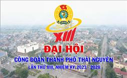 Đại hội Công đoàn thành phố Thái Nguyên lần thứ XIII, nhiệm kỳ 2023 - 2028